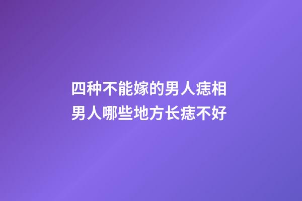 四种不能嫁的男人痣相 男人哪些地方长痣不好